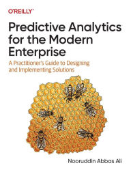 Title: Predictive Analytics for the Modern Enterprise: A Practitioner's Guide to Designing and Implementing Solutions, Author: Nooruddin Abbas Ali