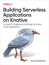 Title: Building Serverless Applications on Knative: A Guide to Designing and Writing Serverless Cloud Applications, Author: Evan Anderson