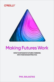Title: Making Futures Work: Integrating Futures Thinking for Design, Innovation, and Strategy, Author: Phil Balagtas