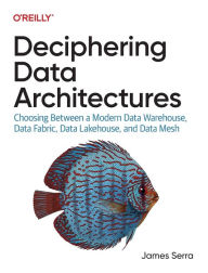 Title: Deciphering Data Architectures: Choosing Between a Modern Data Warehouse, Data Fabric, Data Lakehouse, and Data Mesh, Author: James Serra