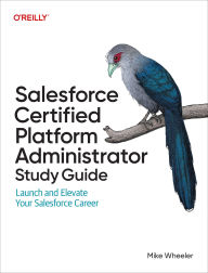 Title: Salesforce Certified Platform Administrator Study Guide: Launch and Elevate Your Salesforce Career, Author: Mike Wheeler