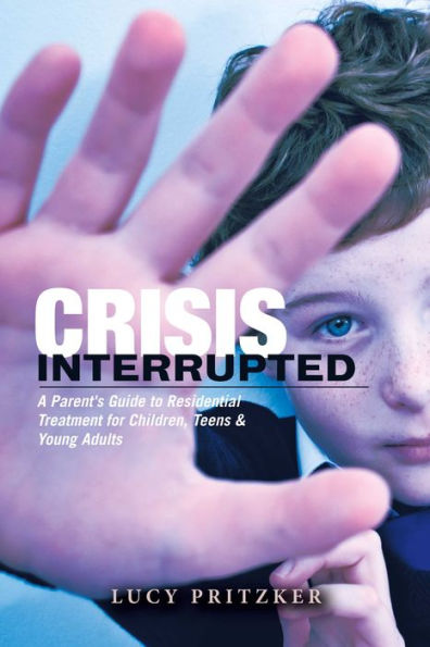 Crisis Interrupted: A Parent's Guide to Residential Treatment for Children,Teens & Young Adults