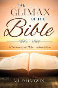 Title: The Climax of the Bible: 22 Sermons and Notes on Revelation, Author: Milo Hadwin