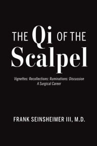 Title: The Qi of the Scalpel: Vignettes: Recollections: Ruminations: Discussion A Surgical Career, Author: Frank Seinsheimer III M.D.