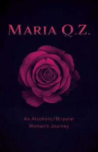 Title: Maria Q. Z.: An Alcoholic/Bi-polar Woman's Journey, Author: MARIA Q. Z.
