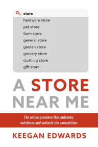 Title: A Store Near Me: The online presence that outranks, outshines and outlasts the competition., Author: Keegan Edwards