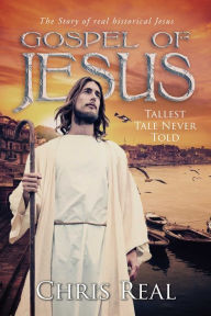 Title: Gospel of Jesus - Tallest Tale Never Told: The Story of real historical Jesus, Author: Chris Real