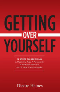 Title: Getting Over Yourself: 12 Steps to Becoming a Modifying Type A Personality, a Healthier Individual, and a More Effective Leader, Author: Diedre Haines