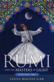 Title: Rumi and the Masters of Light: Sufi Short Stories Book 1, Author: Shaykh Manzoor Alam