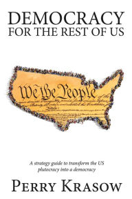 Title: Democracy for the rest of us: A strategy guide to transform the US plutocracy into a democracy, Author: Perry Krasow