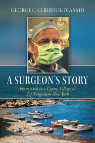 Title: A Surgeon's Story: From a Kid in a Cyprus Village to Top Surgeon in New York, Author: George C. Christoudias MD