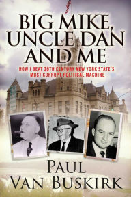 Title: BIG MIKE, UNCLE DAN and ME: How I Beat 20th Century New York State's Most Corrupt Political Machine, Author: Paul Van Buskirk