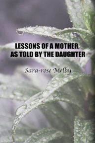 Title: LESSONS OF A MOTHER, AS TOLD BY THE DAUGHTER, Author: Sara-rose Melby