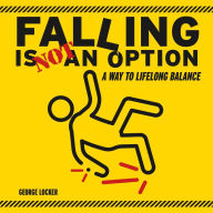 Title: Falling Is Not An Option: A Way to Lifelong Balance, Author: George Locker