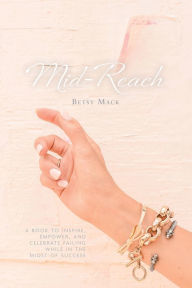 Title: Mid-Reach: inspire, empower, celebrate failing while in the midst of Success, Author: Betsy Mack