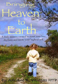 Title: Bringing Heaven to Earth: A daily mantra created to reset your bio-rhythms, Author: Adriane B. Villegas