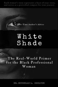 Title: White Shade: The Real-World Primer for the Black Professional Woman, Author: Dr. Michelle L. Shelton