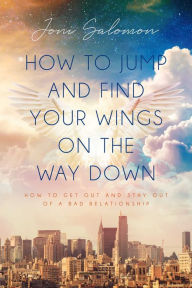 Title: How to Jump and Find Your Wings on the Way Down: How to get out and stay out of a bad relationship, Author: Joni Salomon