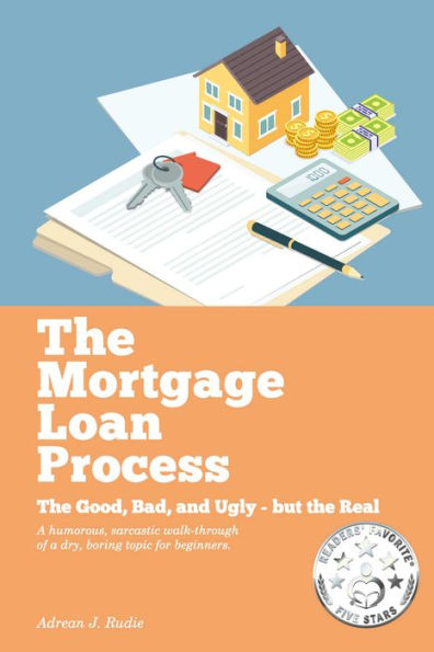 The Mortgage Loan Process: The Good, Bad, and Ugly but the Real - A Humorous, Sarcastic Walk-Through of a Dry, Boring Topic for Beginners