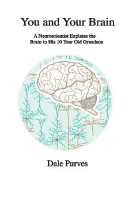 Title: You and Your Brain: A Neuroscientist Explains the Brain to His 10 Year Old Grandson, Author: Dale Purves