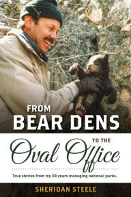 Title: From Bear Dens to the Oval Office: True stories from my 38 years managing national parks., Author: Sheridan Steele