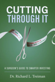 Title: Cutting Through It: A Surgeon's Guide to Smarter Investing, Author: Dr. Richard L. Treiman