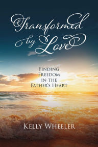 Title: Transformed by Love: Finding Freedom in the Father's Heart, Author: Kelly Wheeler