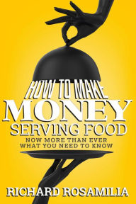 Title: How To Make Money Serving Food: Now More Than Ever What You Need To Know, Author: Richard Rosamilia