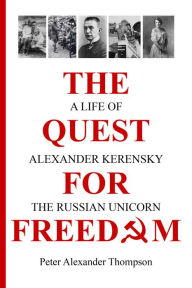 Title: The Quest for Freedom: A life of Alexander Kerensky the Russian Unicorn, Author: Peter Alexander Thompson