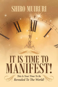 Title: It Is Time To Manifest!: This Is Your Time To Be Revealed To The World!, Author: Shiro Muiruri