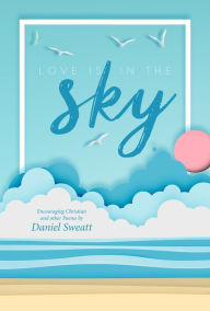Title: Love is in the Sky: Encouraging Christian and other Poems by Daniel Sweatt, Author: Daniel Sweatt
