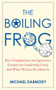 Title: The Boiling Frog: How Complacency and Ignorance Created Our Leadership Crisis and What We Can Do About It, Author: Michael Darmody