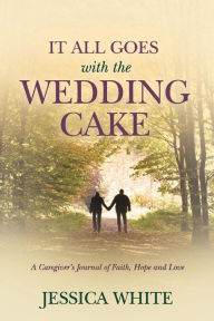 Books downloader free It All Goes with the Wedding Cake: A Caregiver's Journal of Faith, Hope and Love by Jessica White 9781098323660 CHM ePub (English Edition)