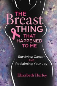 Title: The Breast Thing that Happened to Me: Surviving cancer and reclaiming your Joy, Author: Elizabeth Hurley