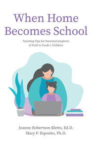 Title: When Home Becomes School: Teaching Tips for Parents/Caregivers of PreK to Grade 1 Children, Author: Joanne Robertson-Eletto