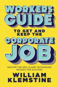 Title: Worker's Guide to Get and Keep the Corporate Job: Master the Skills and Techniques Needed for Success, Author: William Klemstine