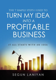 Title: The 7 Simple Steps I Used To Turn My Idea into a Profitable Business: It All Starts With an Idea, Author: Segun Laniyan