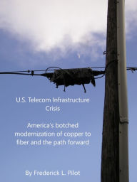 Title: U.S. Telecom Infrastructure Crisis: America's botched modernization of copper to fiber -- and the path forward, Author: Frederick L. Pilot