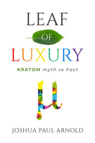 Title: Leaf of Luxury: Kratom Myth Vs. Fact, Author: Joshua Paul Arnold