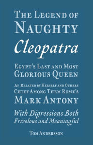 Title: The Legend of Naughty Cleopatra, Egypt's Last and Most Glorious Queen: As Related by Herself and Others, Chief Among Them Rome's Mark Antony, Author: Tom Andersson