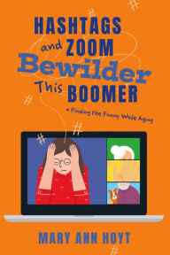 Title: Hashtags and Zoom Bewilder This Boomer: Finding the Funny While Aging, Author: Mary Ann Hoyt