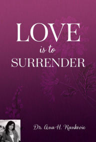 Title: Love Is To Surrender, Author: Dr. Ana H Rankovic