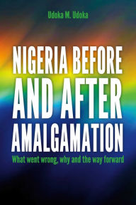 Title: Nigeria before and after amalgamation: What went wrong, why and the way forward, Author: Udoka M. Udoka