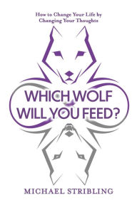Title: Which Wolf Will You Feed?: How to Change Your Life by Changing Your Thoughts, Author: Michael Stribling