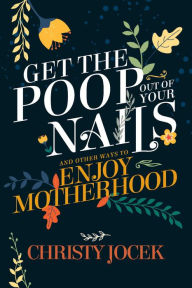 Title: Get the Poop Out of Your Nails: And other ways to enjoy motherhood, Author: Christy Jocek