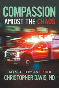 Title: Compassion Amidst the Chaos: Tales told by an ER Doc, Author: Christopher Davis MD