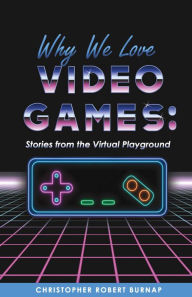 Title: Why We Love Video Games: Stories from the Virtual Playground, Author: Christopher Robert Burnap