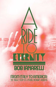 Title: A Ride to Eternity: From Italy to America: The Tragic Story of a Young Woman's Murder, Author: Bob Ianarelli