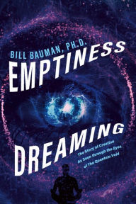 Title: Emptiness Dreaming: The Story of Creation As Seen through the Eyes of The Quantum Void, Author: Bill Bauman Ph.D.