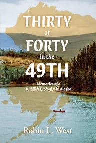 Title: Thirty of Forty in the 49th: Memories of a Wildlife Biologist in Alaska, Author: Robin West